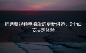 把蘑菇视频电脑版的更新讲透：9个细节决定体验