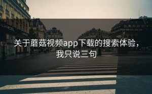 关于蘑菇视频app下载的搜索体验，我只说三句