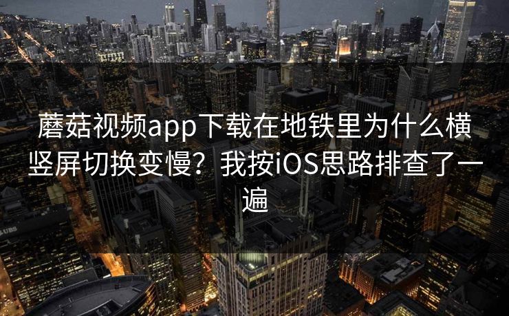 蘑菇视频app下载在地铁里为什么横竖屏切换变慢?我按iOS思路排查了一遍 蘑菇视频app下载在地铁里为什么横竖屏切换变慢?我按iOS思路排查了一遍