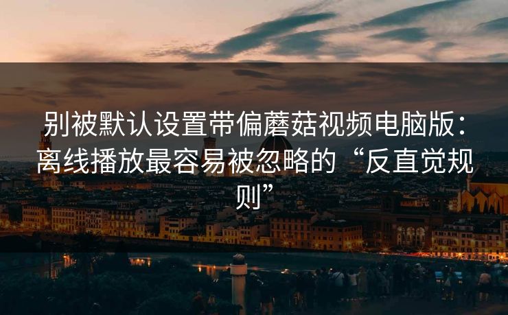 别被默认设置带偏蘑菇视频电脑版:离线播放最容易被忽略的“反直觉规则” 别被默认设置带偏蘑菇视频电脑版:离线播放最容易被忽略的“反直觉规则”