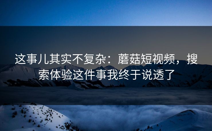 这事儿其实不复杂：蘑菇短视频，搜索体验这件事我终于说透了
