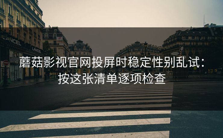 蘑菇影视官网投屏时稳定性别乱试：按这张清单逐项检查