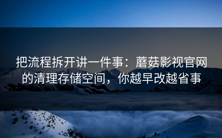 把流程拆开讲一件事：蘑菇影视官网的清理存储空间，你越早改越省事