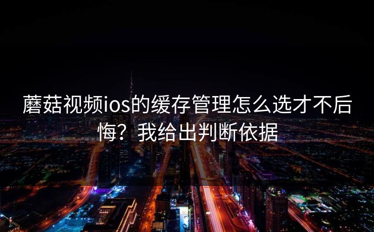 蘑菇视频ios的缓存管理怎么选才不后悔？我给出判断依据