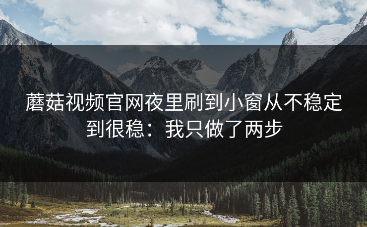 蘑菇视频官网夜里刷到小窗从不稳定到很稳:我只做了两步 蘑菇视频官网夜里刷到小窗从不稳定到很稳:我只做了两步