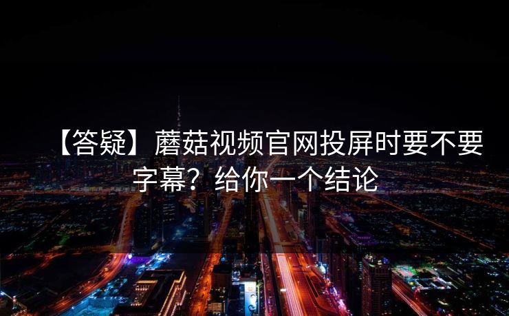 【答疑】蘑菇视频官网投屏时要不要字幕？给你一个结论