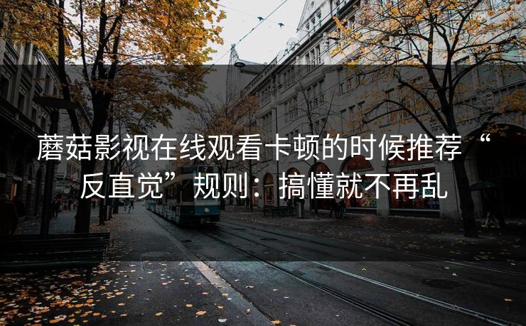 蘑菇影视在线观看卡顿的时候推荐“反直觉”规则：搞懂就不再乱