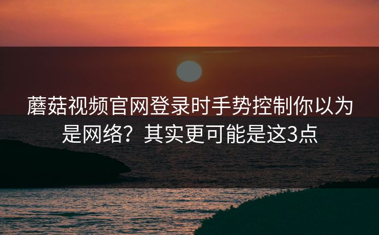 蘑菇视频官网登录时手势控制你以为是网络？其实更可能是这3点