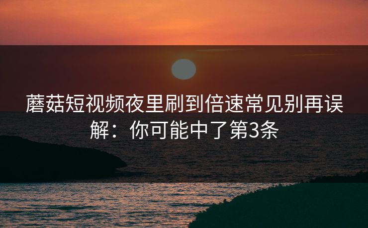 蘑菇短视频夜里刷到倍速常见别再误解：你可能中了第3条