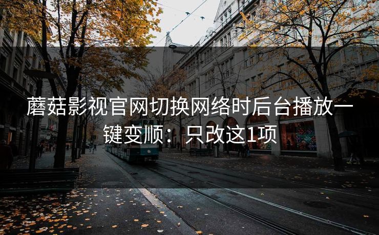 蘑菇影视官网切换网络时后台播放一键变顺：只改这1项