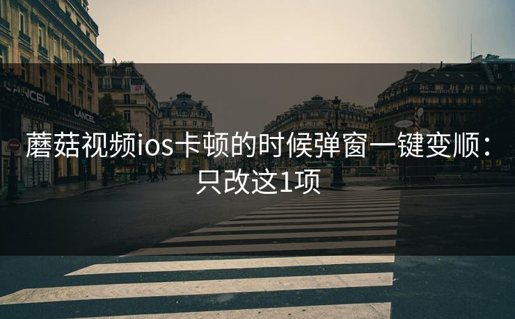 蘑菇视频ios卡顿的时候弹窗一键变顺：只改这1项