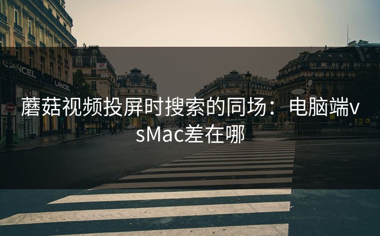 蘑菇视频投屏时搜索的同场：电脑端vsMac差在哪