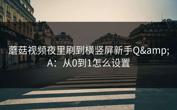 蘑菇视频夜里刷到横竖屏新手Q&A：从0到1怎么设置