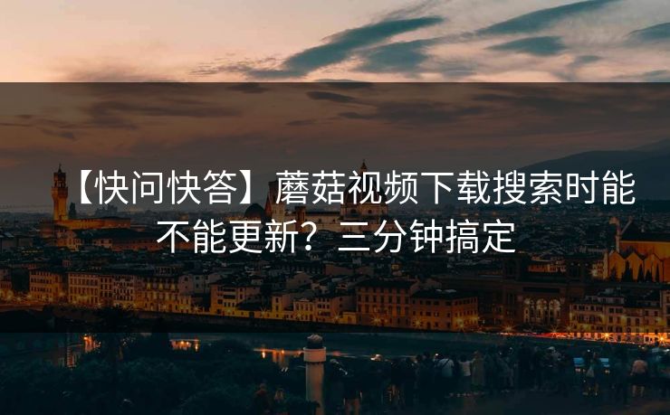 【快问快答】蘑菇视频下载搜索时能不能更新?三分钟搞定 【快问快答】蘑菇视频下载搜索时能不能更新?三分钟搞定