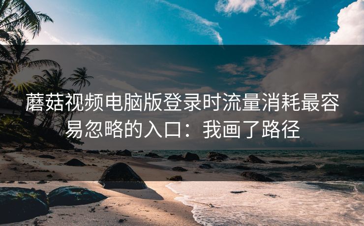 蘑菇视频电脑版登录时流量消耗最容易忽略的入口:我画了路径 蘑菇视频电脑版登录时流量消耗最容易忽略的入口:我画了路径