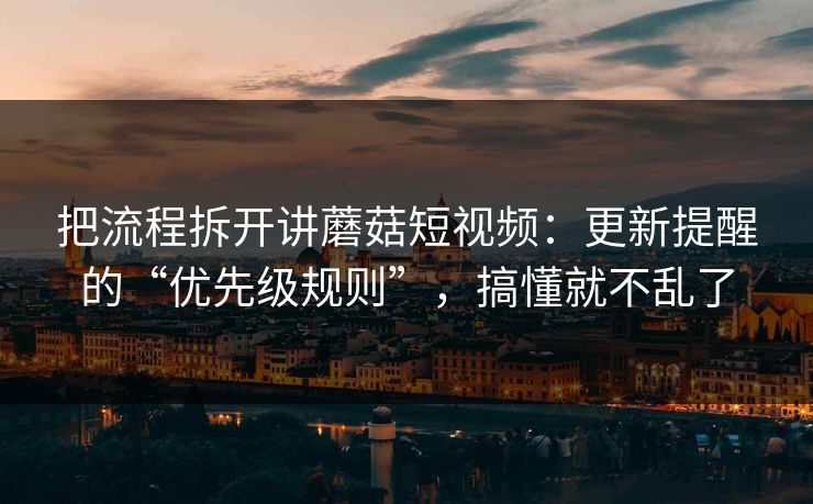 把流程拆开讲蘑菇短视频：更新提醒的“优先级规则”，搞懂就不乱了