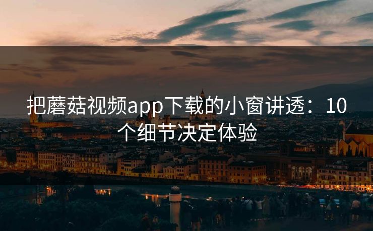 把蘑菇视频app下载的小窗讲透：10个细节决定体验