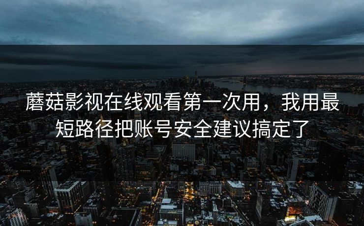 蘑菇影视在线观看第一次用,我用最短路径把账号安全建议搞定了 蘑菇影视在线观看第一次用,我用最短路径把账号安全建议搞定了