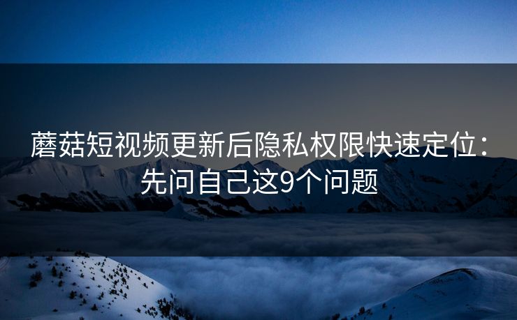 蘑菇短视频更新后隐私权限快速定位:先问自己这9个问题 蘑菇短视频更新后隐私权限快速定位:先问自己这9个问题