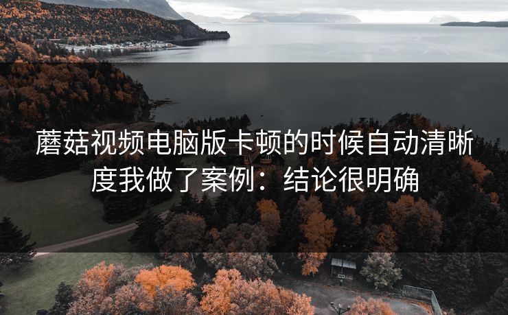 蘑菇视频电脑版卡顿的时候自动清晰度我做了案例:结论很明确 蘑菇视频电脑版卡顿的时候自动清晰度我做了案例:结论很明确