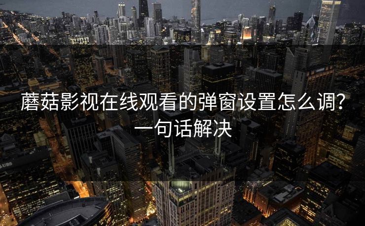 蘑菇影视在线观看的弹窗设置怎么调？一句话解决