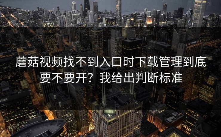 蘑菇视频找不到入口时下载管理到底要不要开？我给出判断标准
