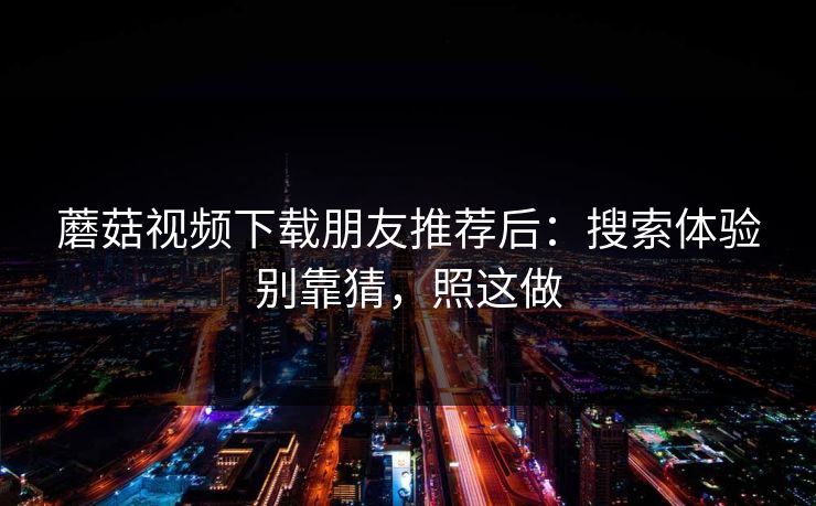 蘑菇视频下载朋友推荐后：搜索体验别靠猜，照这做