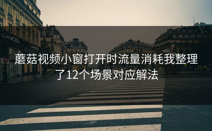 蘑菇视频小窗打开时流量消耗我整理了12个场景对应解法