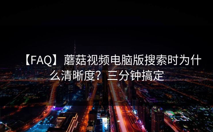【FAQ】蘑菇视频电脑版搜索时为什么清晰度？三分钟搞定