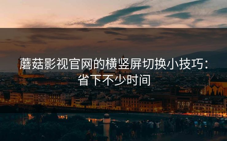 蘑菇影视官网的横竖屏切换小技巧：省下不少时间