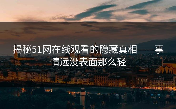 揭秘51网在线观看的隐藏真相——事情远没表面那么轻