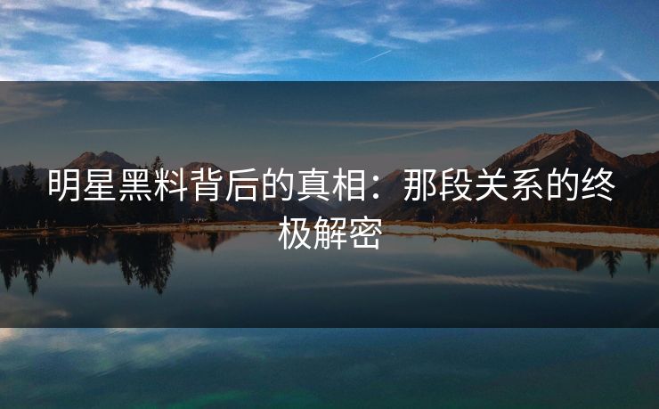 明星黑料背后的真相：那段关系的终极解密