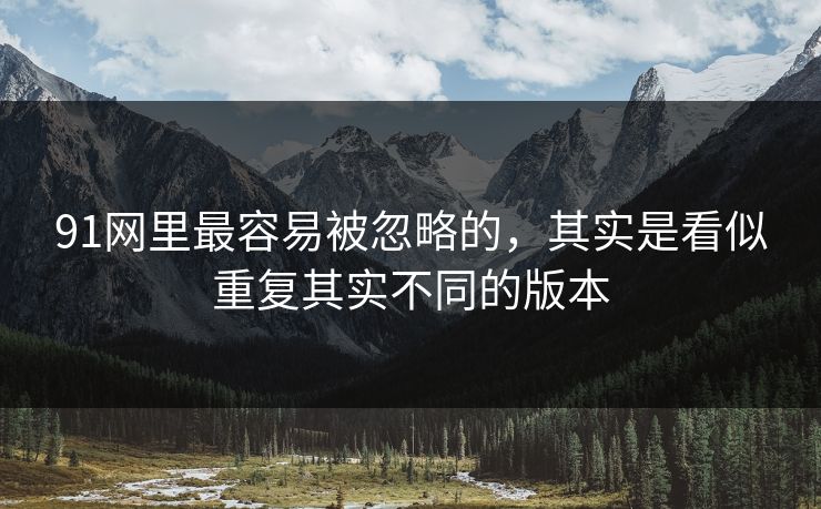91网里最容易被忽略的，其实是看似重复其实不同的版本