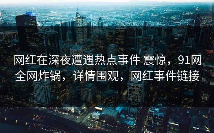 网红在深夜遭遇热点事件 震惊，91网全网炸锅，详情围观，网红事件链接