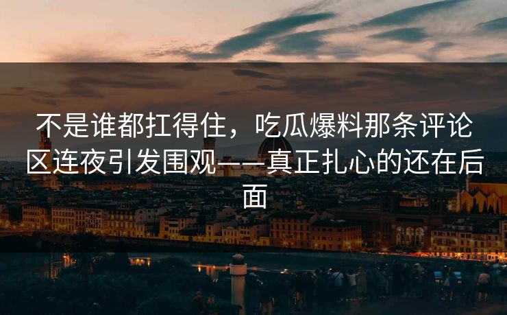 不是谁都扛得住，吃瓜爆料那条评论区连夜引发围观——真正扎心的还在后面