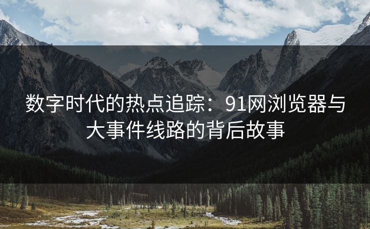 数字时代的热点追踪：91网浏览器与大事件线路的背后故事
